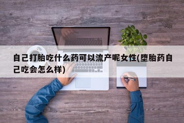 米非司酮片在线购微信自己打胎吃什么药可以流产呢女性(堕胎药自己吃会怎么样)