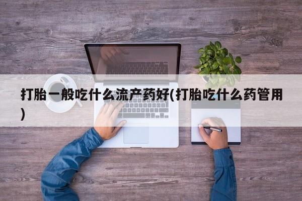 米非司酮片在线购微信打胎一般吃什么流产药好(打胎吃什么药管用)