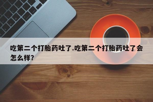 米非司酮片在线购微信吃第二个打胎药吐了.吃第二个打胎药吐了会怎么样？