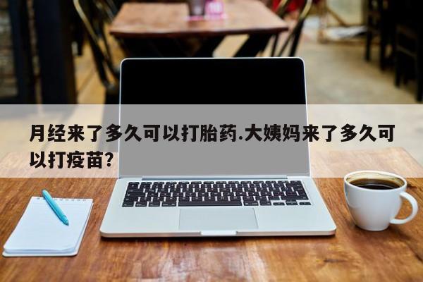 米非司酮片在线购微信月经来了多久可以打胎药.大姨妈来了多久可以打疫苗？