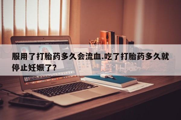 米非司酮片在线购微信服用了打胎药多久会流血.吃了打胎药多久就停止妊娠了？