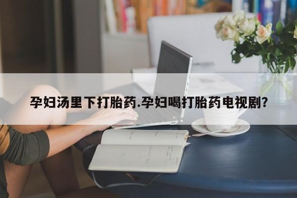 米非司酮片在线购微信孕妇汤里下打胎药.孕妇喝打胎药电视剧？