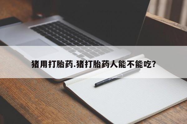 米非司酮片在线购微信猪用打胎药.猪打胎药人能不能吃？