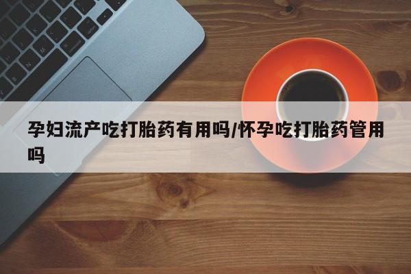 米非司酮片在线购微信孕妇流产吃打胎药有用吗/怀孕吃打胎药管用吗