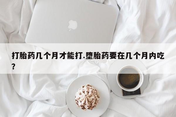 米非司酮片在线购微信打胎药几个月才能打.堕胎药要在几个月内吃？