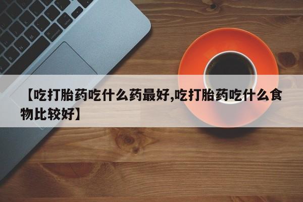 米非司酮片在线购微信【吃打胎药吃什么药最好,吃打胎药吃什么食物比较好】