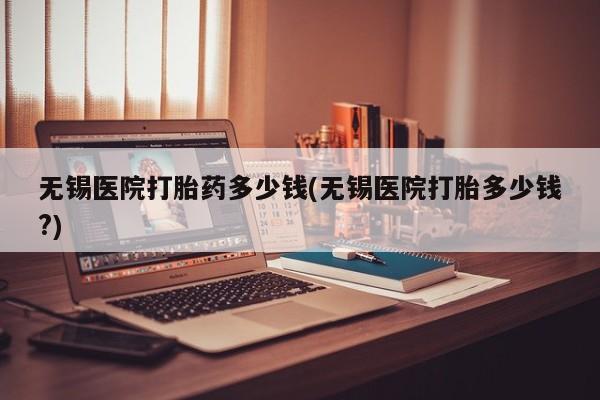 米非司酮片在线购微信无锡医院打胎药多少钱(无锡医院打胎多少钱?)