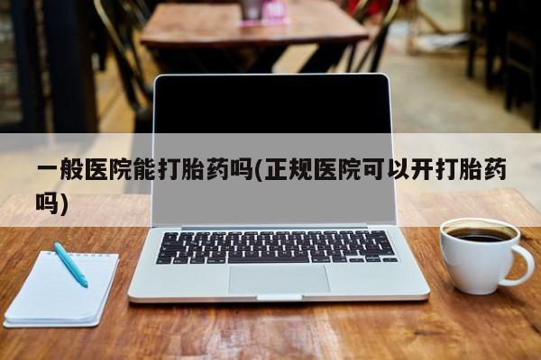 米非司酮片在线购微信一般医院能打胎药吗(正规医院可以开打胎药吗)