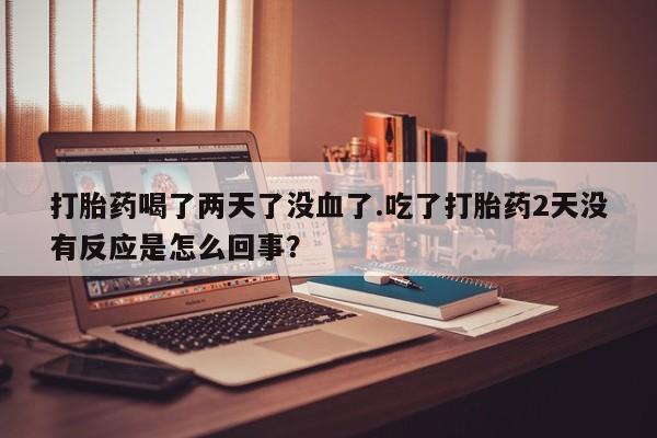 米非司酮片在线购微信打胎药喝了两天了没血了.吃了打胎药2天没有反应是怎么回事？