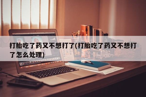 米非司酮片在线购微信打胎吃了药又不想打了(打胎吃了药又不想打了怎么处理)