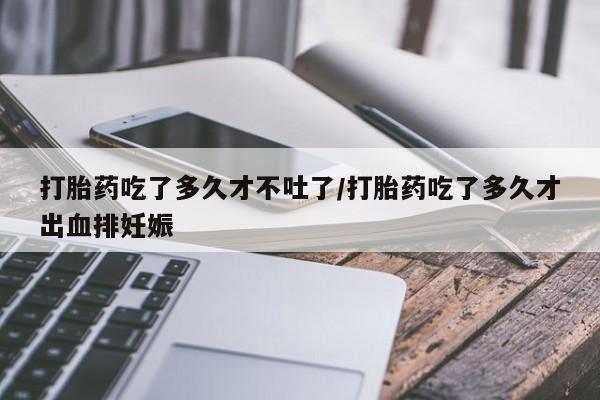 米非司酮片在线购微信打胎药吃了多久才不吐了/打胎药吃了多久才出血排妊娠