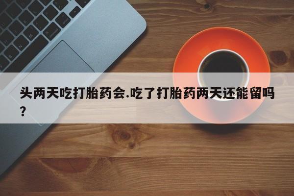 米非司酮片在线购微信头两天吃打胎药会.吃了打胎药两天还能留吗？