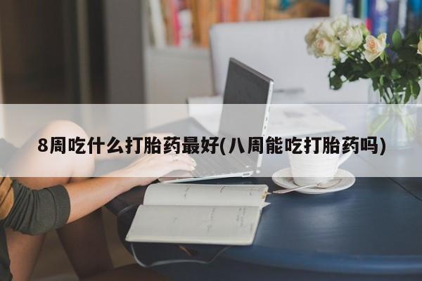 米非司酮片在线购微信8周吃什么打胎药最好(八周能吃打胎药吗)