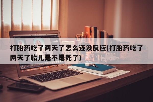米非司酮片在线购微信打胎药吃了两天了怎么还没反应(打胎药吃了两天了胎儿是不是死了)