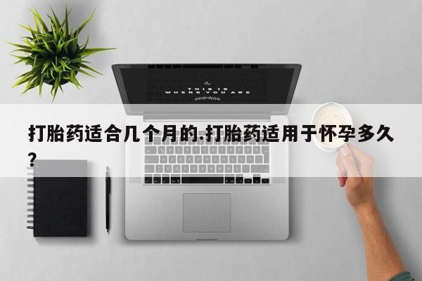米非司酮片在线购微信打胎药适合几个月的.打胎药适用于怀孕多久？