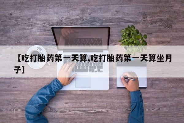 米非司酮片在线购微信【吃打胎药第一天算,吃打胎药第一天算坐月子】