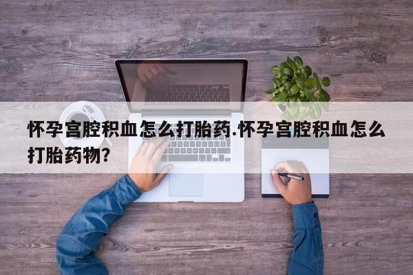 米非司酮片在线购微信怀孕宫腔积血怎么打胎药.怀孕宫腔积血怎么打胎药物？