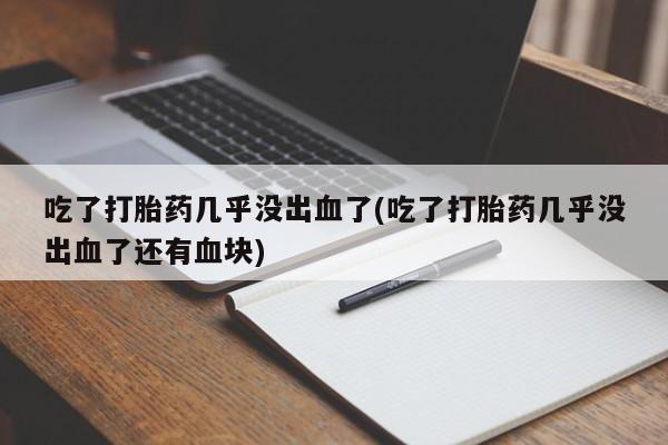米非司酮片在线购微信吃了打胎药几乎没出血了(吃了打胎药几乎没出血了还有血块)