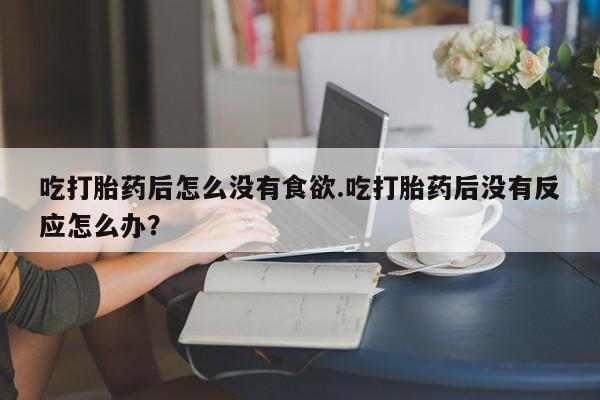 米非司酮片在线购微信吃打胎药后怎么没有食欲.吃打胎药后没有反应怎么办？