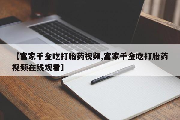 米非司酮片在线购微信【富家千金吃打胎药视频,富家千金吃打胎药视频在线观看】