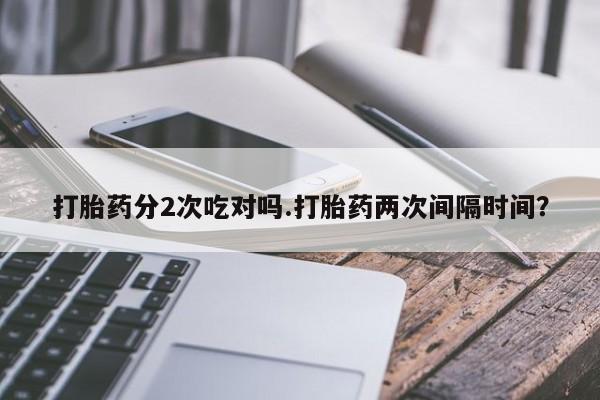 米非司酮片在线购微信打胎药分2次吃对吗.打胎药两次间隔时间？