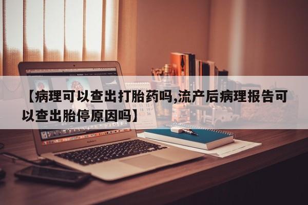 米非司酮片在线购微信【病理可以查出打胎药吗,流产后病理报告可以查出胎停原因吗】