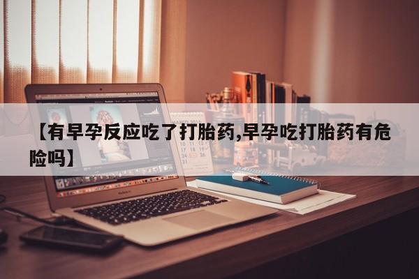 米非司酮片在线购微信【有早孕反应吃了打胎药,早孕吃打胎药有危险吗】