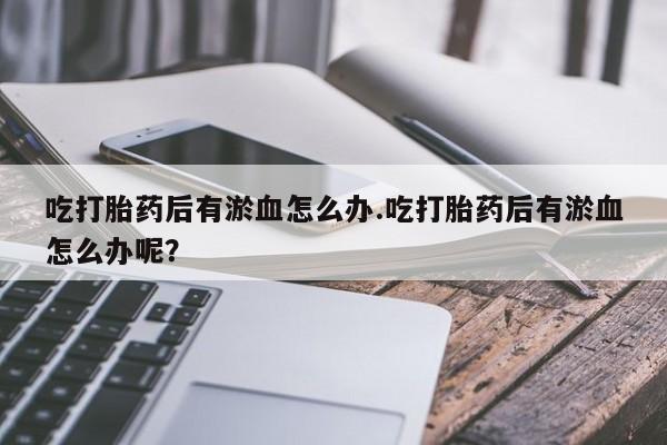 米非司酮片在线购微信吃打胎药后有淤血怎么办.吃打胎药后有淤血怎么办呢？