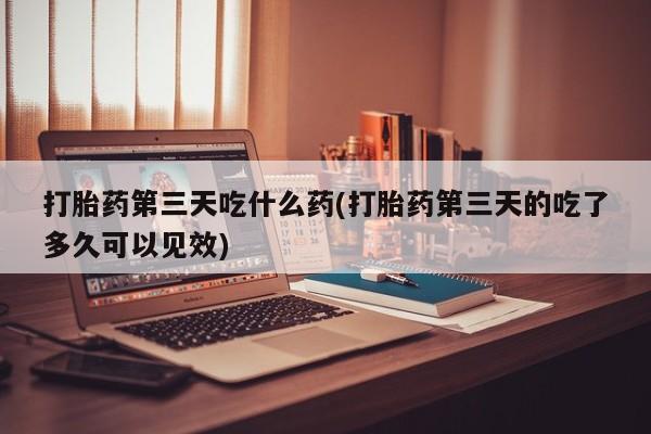 米非司酮片在线购微信打胎药第三天吃什么药(打胎药第三天的吃了多久可以见效)