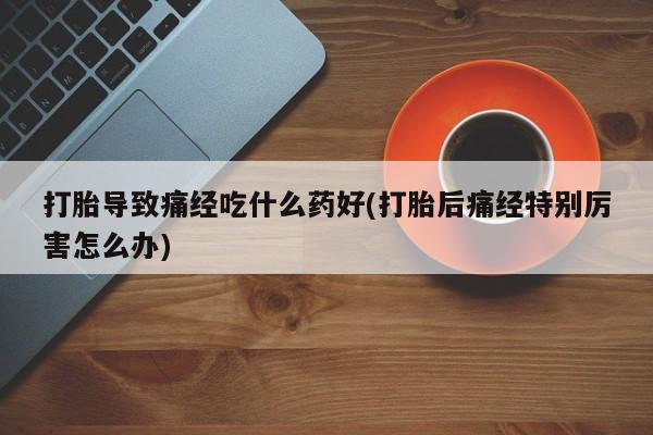 米非司酮片在线购微信打胎导致痛经吃什么药好(打胎后痛经特别厉害怎么办)