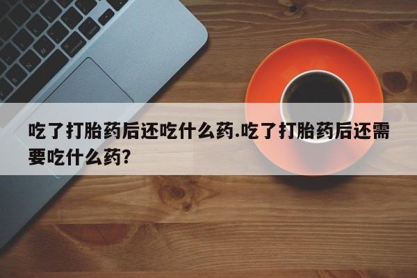 米非司酮片在线购微信吃了打胎药后还吃什么药.吃了打胎药后还需要吃什么药？