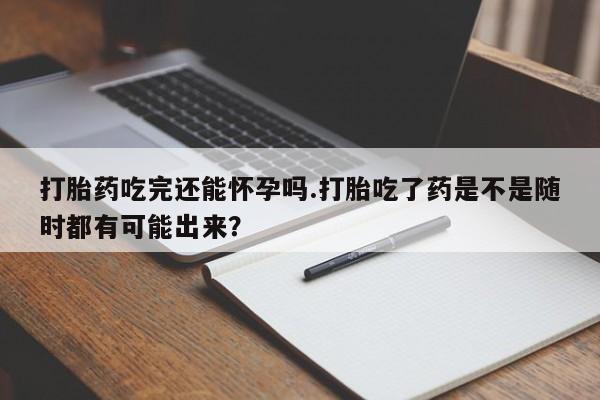米非司酮片在线购微信打胎药吃完还能怀孕吗.打胎吃了药是不是随时都有可能出来？
