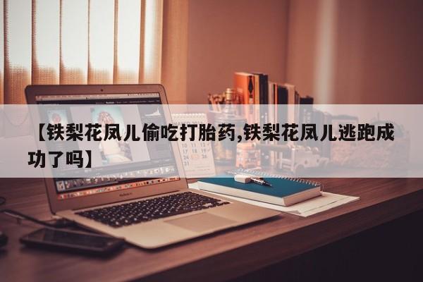 米非司酮片在线购微信【铁梨花凤儿偷吃打胎药,铁梨花凤儿逃跑成功了吗】