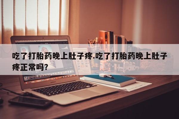 米非司酮片在线购微信吃了打胎药晚上肚子疼.吃了打胎药晚上肚子疼正常吗？