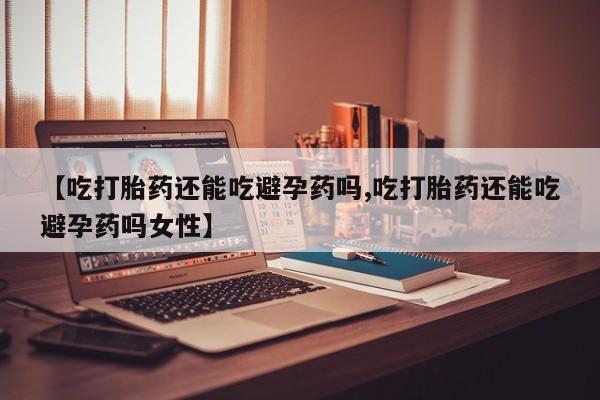 米非司酮片在线购微信【吃打胎药还能吃避孕药吗,吃打胎药还能吃避孕药吗女性】