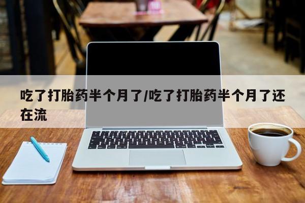米非司酮片在线购微信吃了打胎药半个月了/吃了打胎药半个月了还在流