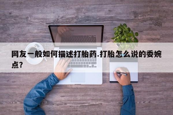 米非司酮片在线购微信网友一般如何描述打胎药.打胎怎么说的委婉点？