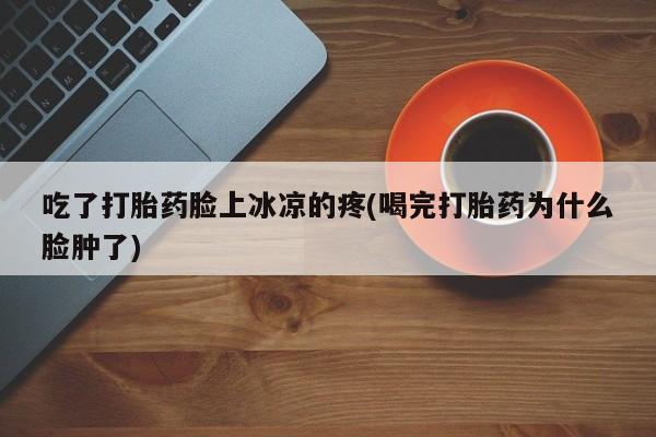 米非司酮片在线购微信吃了打胎药脸上冰凉的疼(喝完打胎药为什么脸肿了)