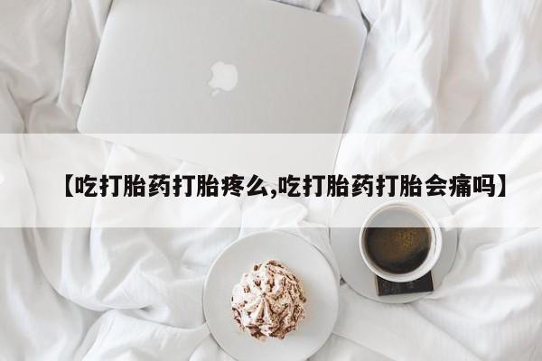米非司酮片在线购微信【吃打胎药打胎疼么,吃打胎药打胎会痛吗】