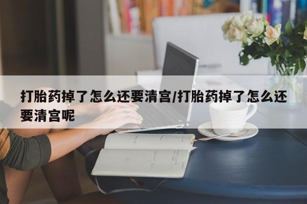 米非司酮片在线购微信打胎药掉了怎么还要清宫/打胎药掉了怎么还要清宫呢