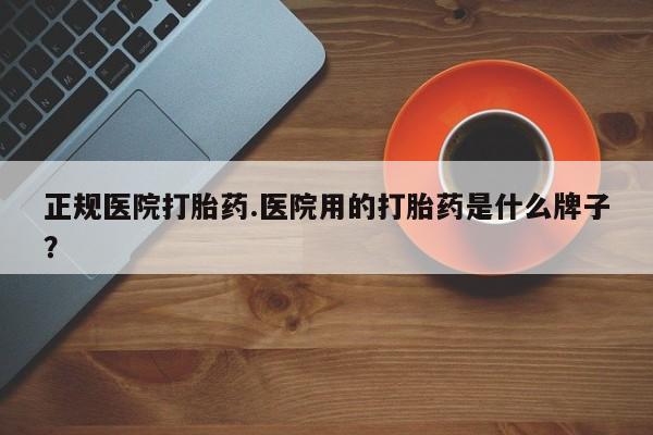 米非司酮片在线购微信正规医院打胎药.医院用的打胎药是什么牌子？