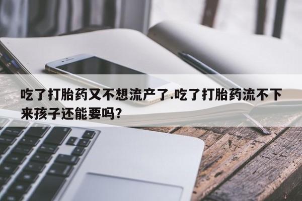 米非司酮片在线购微信吃了打胎药又不想流产了.吃了打胎药流不下来孩子还能要吗？
