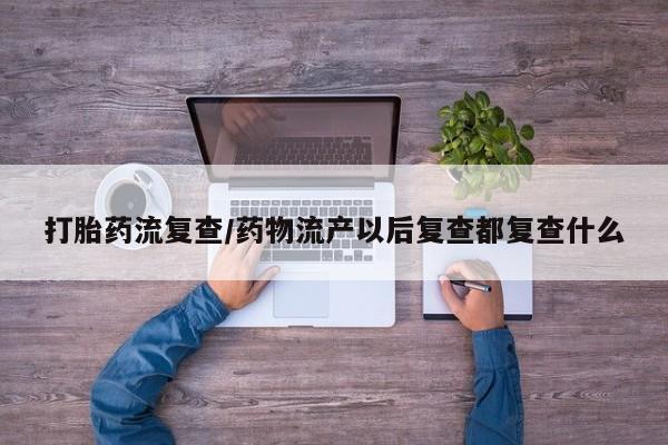 米非司酮片在线购微信打胎药流复查/药物流产以后复查都复查什么