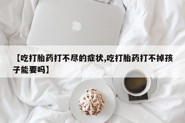米非司酮片在线购微信【吃打胎药打不尽的症状,吃打胎药打不掉孩子能要吗】