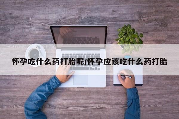 米非司酮片在线购微信怀孕吃什么药打胎呢/怀孕应该吃什么药打胎