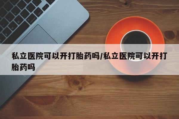 米非司酮片在线购微信私立医院可以开打胎药吗/私立医院可以开打胎药吗