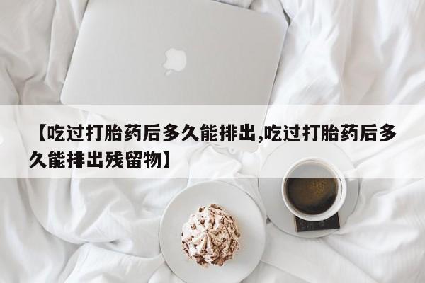 米非司酮片在线购微信【吃过打胎药后多久能排出,吃过打胎药后多久能排出残留物】