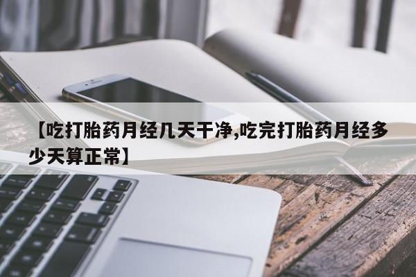米非司酮片在线购微信【吃打胎药月经几天干净,吃完打胎药月经多少天算正常】