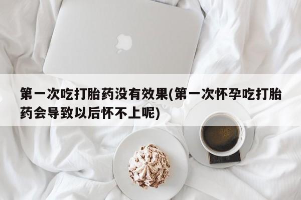 米非司酮片在线购微信第一次吃打胎药没有效果(第一次怀孕吃打胎药会导致以后怀不上呢)
