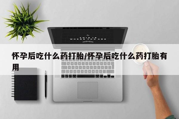 米非司酮片在线购微信怀孕后吃什么药打胎/怀孕后吃什么药打胎有用